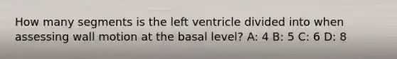 How many segments is the left ventricle divided into when assessing wall motion at the basal level? A: 4 B: 5 C: 6 D: 8