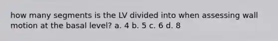 how many segments is the LV divided into when assessing wall motion at the basal level? a. 4 b. 5 c. 6 d. 8