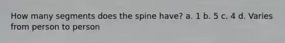 How many segments does the spine have? a. 1 b. 5 c. 4 d. Varies from person to person