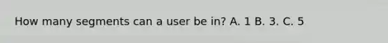 How many segments can a user be in? A. 1 B. 3. C. 5