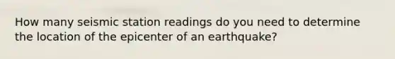 How many seismic station readings do you need to determine the location of the epicenter of an earthquake?