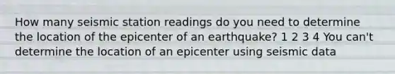 How many seismic station readings do you need to determine the location of the epicenter of an earthquake? 1 2 3 4 You can't determine the location of an epicenter using seismic data