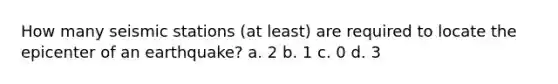 How many seismic stations (at least) are required to locate the epicenter of an earthquake? a. 2 b. 1 c. 0 d. 3