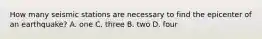 How many seismic stations are necessary to find the epicenter of an earthquake? A. one C. three B. two D. four
