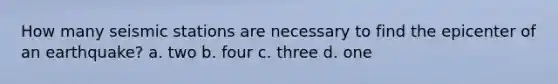 How many seismic stations are necessary to find the epicenter of an earthquake? a. two b. four c. three d. one