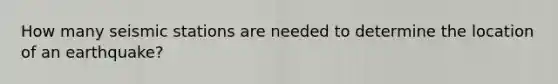 How many seismic stations are needed to determine the location of an earthquake?