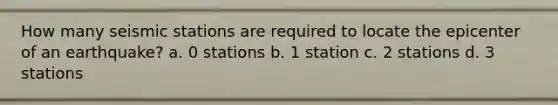 How many seismic stations are required to locate the epicenter of an earthquake? a. 0 stations b. 1 station c. 2 stations d. 3 stations