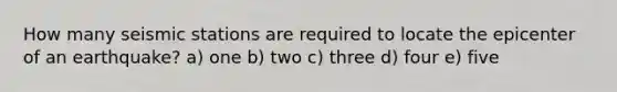How many seismic stations are required to locate the epicenter of an earthquake? a) one b) two c) three d) four e) five