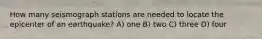 How many seismograph stations are needed to locate the epicenter of an earthquake? A) one B) two C) three D) four