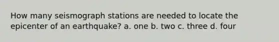 How many seismograph stations are needed to locate the epicenter of an earthquake? a. one b. two c. three d. four