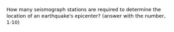 How many seismograph stations are required to determine the location of an earthquake's epicenter? (answer with the number, 1-10)