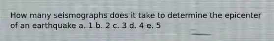 How many seismographs does it take to determine the epicenter of an earthquake a. 1 b. 2 c. 3 d. 4 e. 5