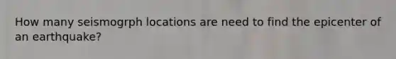 How many seismogrph locations are need to find the epicenter of an earthquake?