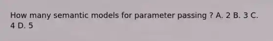 How many semantic models for parameter passing ? A. 2 B. 3 C. 4 D. 5