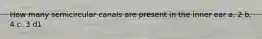 How many semicircular canals are present in the inner ear a. 2 b. 4 c. 3 d1