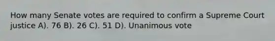 How many Senate votes are required to confirm a Supreme Court justice A). 76 B). 26 C). 51 D). Unanimous vote