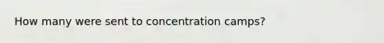 How many were sent to concentration camps?