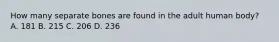 How many separate bones are found in the adult human body? A. 181 B. 215 C. 206 D. 236
