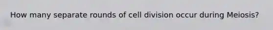 How many separate rounds of cell division occur during Meiosis?