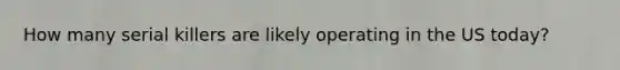 How many serial killers are likely operating in the US today?