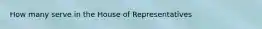 How many serve in the House of Representatives