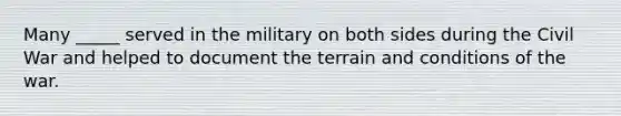 Many _____ served in the military on both sides during the Civil War and helped to document the terrain and conditions of the war.