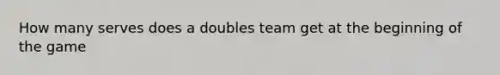 How many serves does a doubles team get at the beginning of the game