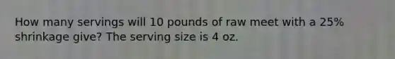 How many servings will 10 pounds of raw meet with a 25% shrinkage give? The serving size is 4 oz.