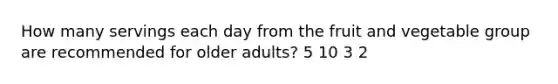 How many servings each day from the fruit and vegetable group are recommended for older adults? 5 10 3 2