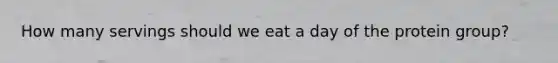 How many servings should we eat a day of the protein group?