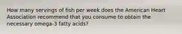 How many servings of fish per week does the American Heart Association recommend that you consume to obtain the necessary omega-3 fatty acids?