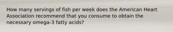 How many servings of fish per week does the American Heart Association recommend that you consume to obtain the necessary omega-3 fatty acids?