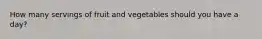 How many servings of fruit and vegetables should you have a day?