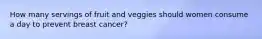 How many servings of fruit and veggies should women consume a day to prevent breast cancer?