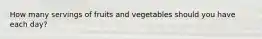 How many servings of fruits and vegetables should you have each day?