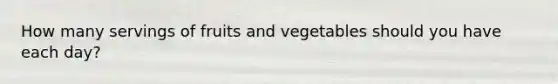 How many servings of fruits and vegetables should you have each day?