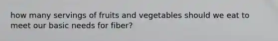 how many servings of fruits and vegetables should we eat to meet our basic needs for fiber?