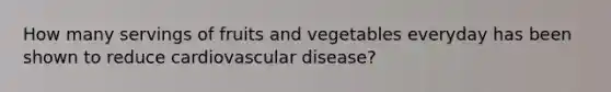 How many servings of fruits and vegetables everyday has been shown to reduce cardiovascular disease?