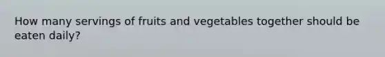 How many servings of fruits and vegetables together should be eaten daily?