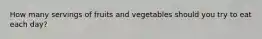 How many servings of fruits and vegetables should you try to eat each day?