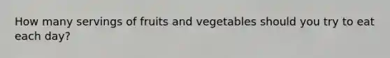 How many servings of fruits and vegetables should you try to eat each day?