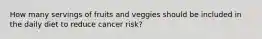 How many servings of fruits and veggies should be included in the daily diet to reduce cancer risk?