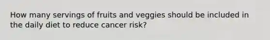 How many servings of fruits and veggies should be included in the daily diet to reduce cancer risk?