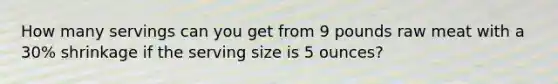 How many servings can you get from 9 pounds raw meat with a 30% shrinkage if the serving size is 5 ounces?