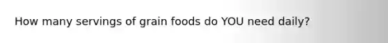 How many servings of grain foods do YOU need daily?