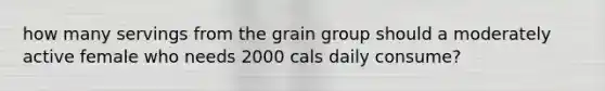 how many servings from the grain group should a moderately active female who needs 2000 cals daily consume?