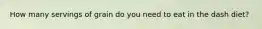 How many servings of grain do you need to eat in the dash diet?