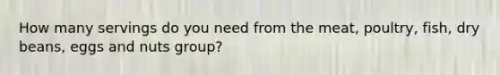 How many servings do you need from the meat, poultry, fish, dry beans, eggs and nuts group?