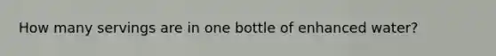 How many servings are in one bottle of enhanced water?