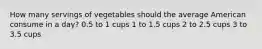 How many servings of vegetables should the average American consume in a day? 0.5 to 1 cups 1 to 1.5 cups 2 to 2.5 cups 3 to 3.5 cups